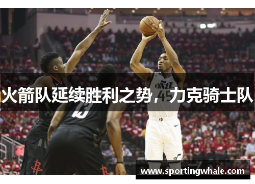 火箭队延续胜利之势，力克骑士队