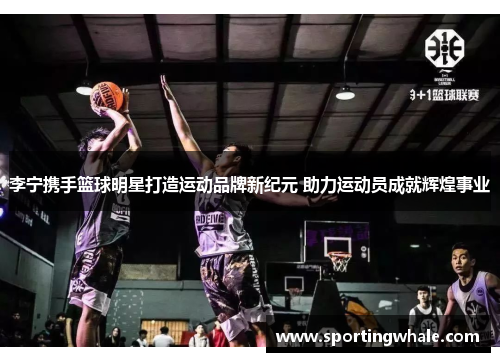 李宁携手篮球明星打造运动品牌新纪元 助力运动员成就辉煌事业