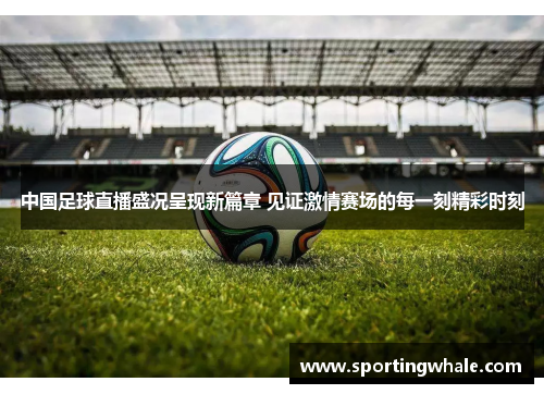 中国足球直播盛况呈现新篇章 见证激情赛场的每一刻精彩时刻