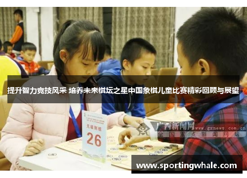 提升智力竞技风采 培养未来棋坛之星中国象棋儿童比赛精彩回顾与展望